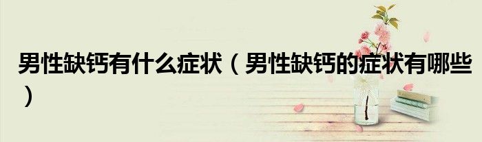 男性缺鈣有什么癥狀（男性缺鈣的癥狀有哪些）