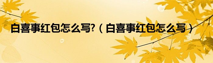 白喜事紅包怎么寫?（白喜事紅包怎么寫）