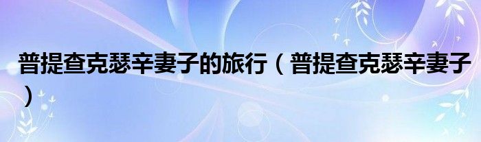 普提查克瑟辛妻子的旅行（普提查克瑟辛妻子）