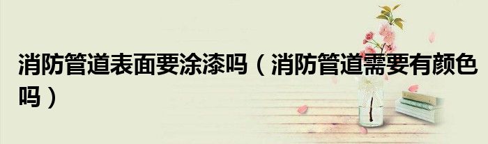 消防管道表面要涂漆嗎（消防管道需要有顏色嗎）