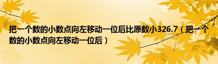 把一個(gè)數(shù)的小數(shù)點(diǎn)向左移動(dòng)一位后比原數(shù)小326.7（把一個(gè)數(shù)的小數(shù)點(diǎn)向左移動(dòng)一位后）