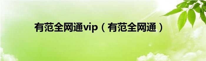 有范全網(wǎng)通vip（有范全網(wǎng)通）