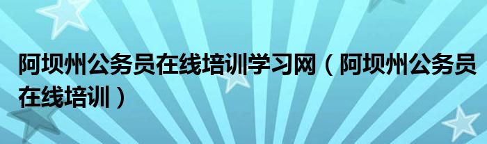 阿壩州公務(wù)員在線培訓(xùn)學(xué)習(xí)網(wǎng)（阿壩州公務(wù)員在線培訓(xùn)）