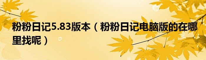 粉粉日記5.83版本（粉粉日記電腦版的在哪里找呢）
