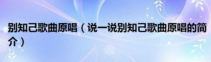 別知己歌曲原唱（說一說別知己歌曲原唱的簡介）