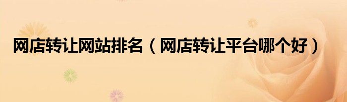 網(wǎng)店轉(zhuǎn)讓網(wǎng)站排名（網(wǎng)店轉(zhuǎn)讓平臺(tái)哪個(gè)好）