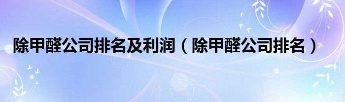 除甲醛公司排名及利潤（除甲醛公司排名）