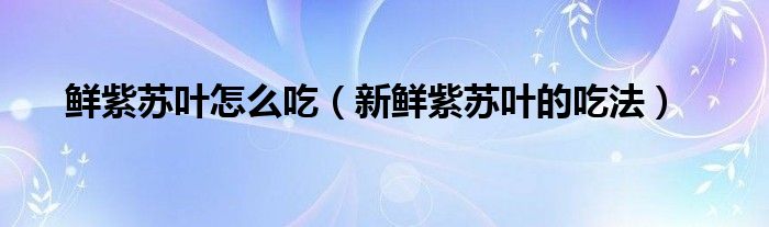 鮮紫蘇葉怎么吃（新鮮紫蘇葉的吃法）