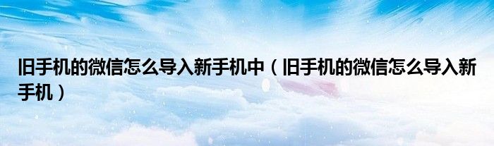 舊手機(jī)的微信怎么導(dǎo)入新手機(jī)中（舊手機(jī)的微信怎么導(dǎo)入新手機(jī)）