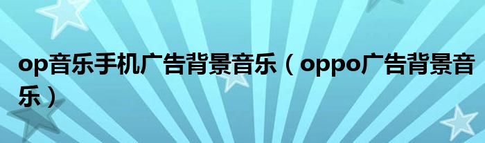 op音樂手機(jī)廣告背景音樂（oppo廣告背景音樂）