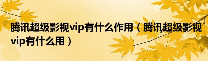 騰訊超級(jí)影視vip有什么作用（騰訊超級(jí)影視vip有什么用）