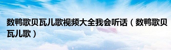 數(shù)鴨歌貝瓦兒歌視頻大全我會聽話（數(shù)鴨歌貝瓦兒歌）
