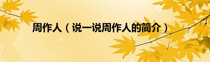 周作人（說一說周作人的簡介）