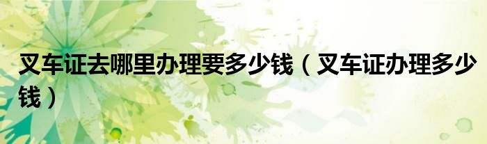 叉車證去哪里辦理要多少錢（叉車證辦理多少錢）