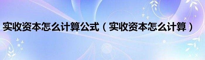 實(shí)收資本怎么計(jì)算公式（實(shí)收資本怎么計(jì)算）