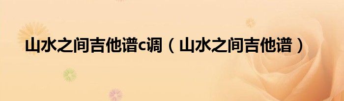 山水之間吉他譜c調(diào)（山水之間吉他譜）