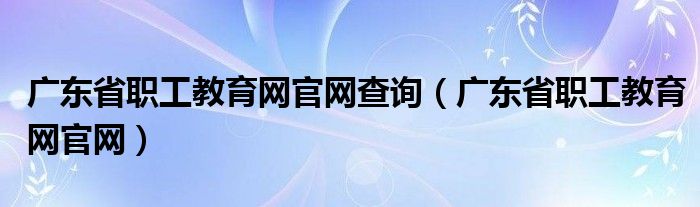 廣東省職工教育網(wǎng)官網(wǎng)查詢（廣東省職工教育網(wǎng)官網(wǎng)）