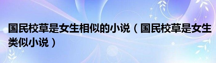 國(guó)民校草是女生相似的小說(shuō)（國(guó)民校草是女生類似小說(shuō)）