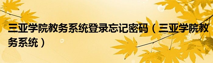 三亞學(xué)院教務(wù)系統(tǒng)登錄忘記密碼（三亞學(xué)院教務(wù)系統(tǒng)）