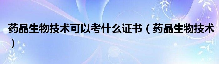 藥品生物技術(shù)可以考什么證書（藥品生物技術(shù)）