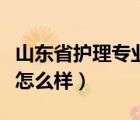 山東省護(hù)理專業(yè)學(xué)校排名（濰坊護(hù)理職業(yè)學(xué)院怎么樣）