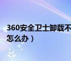 360安全衛(wèi)士卸載不了怎么辦7z.dll（360安全衛(wèi)士卸載不了怎么辦）