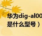 華為dig-al00是什么型號的（華為dig al00是什么型號）
