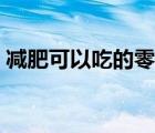 減肥可以吃的零食推薦（減肥可以吃的零食）