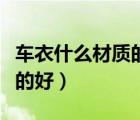 車衣什么材質(zhì)的好使用壽命長（車衣什么材質(zhì)的好）