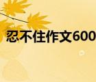 忍不住作文600字初一（忍不住作文600字）