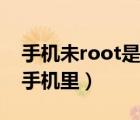 手機未root是什么意思（root是什么意思在手機里）