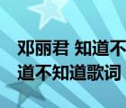 鄧麗君 知道不知道歌詞是什么歌（鄧麗君 知道不知道歌詞）