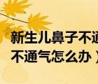 新生兒鼻子不通氣怎么辦月子里（新生兒鼻子不通氣怎么辦）