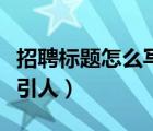 招聘標(biāo)題怎么寫吸引人的（招聘標(biāo)題怎么寫吸引人）