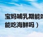 寶媽哺乳期能吃海鮮嗎會回奶嗎（寶媽哺乳期能吃海鮮嗎）