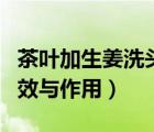 茶葉加生姜洗頭的功效與作用（生姜洗頭的功效與作用）