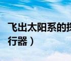飛出太陽系的探測器有哪些（飛出太陽系的飛行器）
