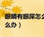 眼睛有眼屎怎么辦還有流眼淚（眼睛有眼屎怎么辦）