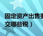 固定資產(chǎn)出售要交哪些稅費(fèi)（固定資產(chǎn)出售要交哪些稅）