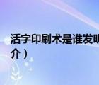活字印刷術(shù)是誰(shuí)發(fā)明的（說(shuō)一說(shuō)活字印刷術(shù)是誰(shuí)發(fā)明的的簡(jiǎn)介）