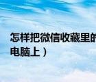怎樣把微信收藏里的文件傳到電腦上（微信的收藏怎么傳到電腦上）