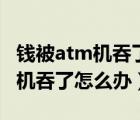 錢被atm機吞了怎么辦電話打不通（錢被atm機吞了怎么辦）