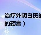 治療外陰白斑的藥膏都有什么（治療外陰白斑的藥膏）