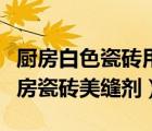 廚房白色瓷磚用什么珍珠白美縫劑變黃嗎（廚房瓷磚美縫劑）