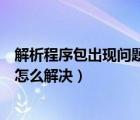 解析程序包出現(xiàn)問(wèn)題怎么解決手機(jī)（解析程序包時(shí)出現(xiàn)問(wèn)題怎么解決）