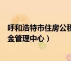 呼和浩特市住房公積金管理中心電話（呼和浩特市住房公積金管理中心）