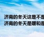 濟(jì)南的冬天這是不是個(gè)理想的境界（濟(jì)南的冬天 你是否覺得濟(jì)南的冬天是暖和是暖和安適的理想境界）