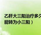 乙肝大三陽治療多久可以變?yōu)樾∪枺ㄒ腋未笕栔委煻嗑媚苻D(zhuǎn)為小三陽）