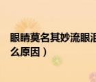 眼睛莫名其妙流眼淚是什么原因（眼睛莫名其妙腫了一只什么原因）