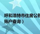 呼和浩特市住房公積金個(gè)人查詢（呼和浩特住房公積金個(gè)人賬戶查詢）